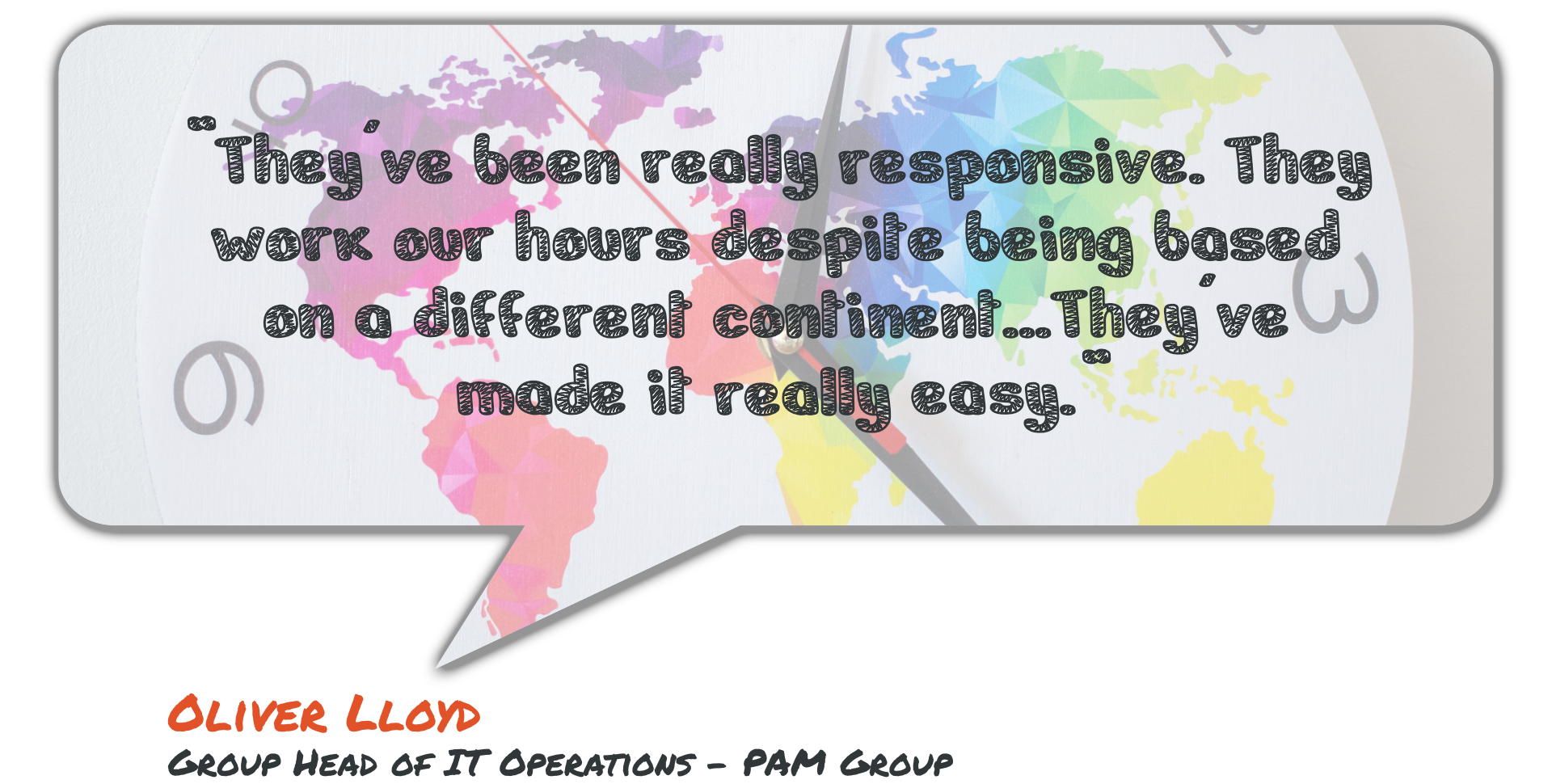 square speech bubble with rounded corners and a background image of a zoomed in clock with a map of the world on the clock face. Text in a handwritten style reads "They've been really responsive. They work our hours despite being based on a different continent... They've made it really easy" - Oliver Lloyd Group Head of IT Ops - PAM Group